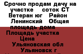 Срочно продам дачу на участке 12 соток СТ Ветеран-юг › Район ­ Ленинский › Общая площадь дома ­ 20 › Площадь участка ­ 12 › Цена ­ 400 000 - Ульяновская обл., Ульяновск г. Недвижимость » Дома, коттеджи, дачи продажа   . Ульяновская обл.